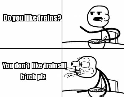 do-you-like-trains-you-dont-like-trains-btch-plz
