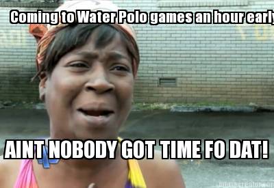 coming-to-water-polo-games-an-hour-early-aint-nobody-got-time-fo-dat