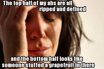 the-top-half-of-my-abs-are-all-ripped-and-defined-and-the-bottom-half-looks-like