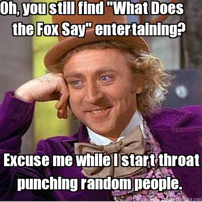 oh-you-still-find-what-does-the-fox-say-entertaining-excuse-me-while-i-start-thr