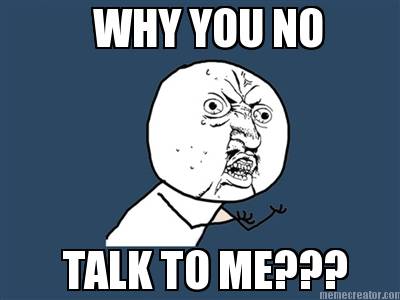 why-you-no-talk-to-me
