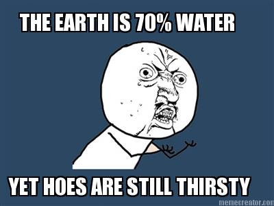 the-earth-is-70-water-yet-hoes-are-still-thirsty