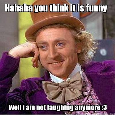 hahaha-you-think-it-is-funny-well-i-am-not-laughing-anymore-3