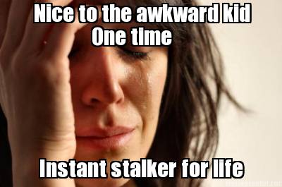 nice-to-the-awkward-kid-one-time-instant-stalker-for-life