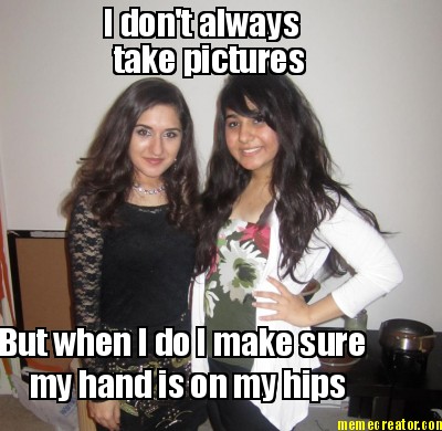 i-dont-always-take-pictures-but-when-i-do-i-make-sure-my-hand-is-on-my-hips