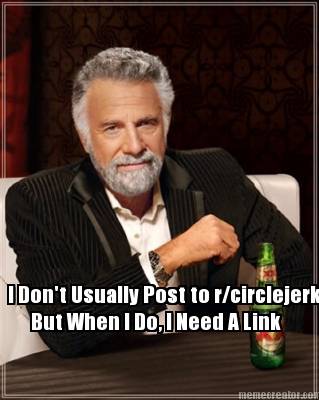 i-dont-usually-post-to-rcirclejerk-but-when-i-do-i-need-a-link
