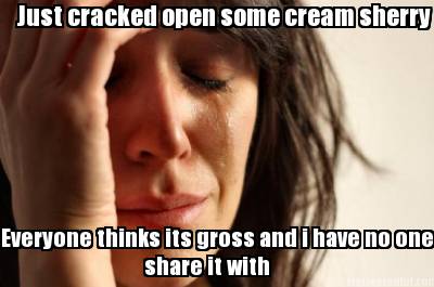 just-cracked-open-some-cream-sherry-everyone-thinks-its-gross-and-i-have-no-one-