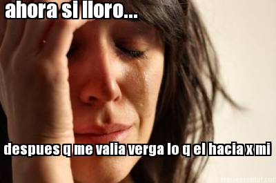 ahora-si-lloro...-despues-q-me-valia-verga-lo-q-el-hacia-x-mi