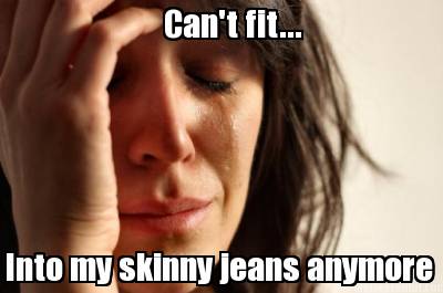 cant-fit...-into-my-skinny-jeans-anymore