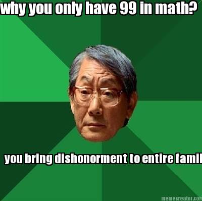 why-you-only-have-99-in-math-you-bring-dishonorment-to-entire-family
