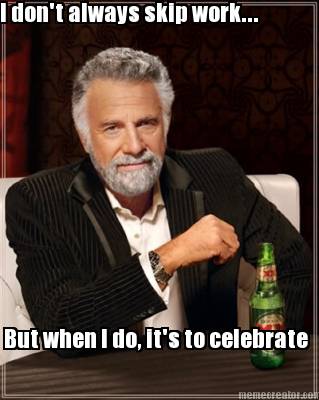 i-dont-always-skip-work...-but-when-i-do-its-to-celebrate