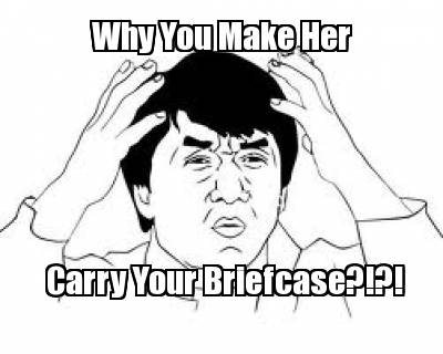 why-you-make-her-carry-your-briefcase