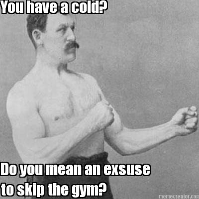 you-have-a-cold-do-you-mean-an-exsuse-to-skip-the-gym