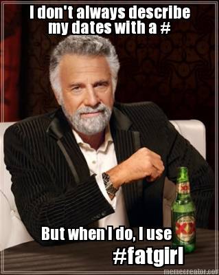 i-dont-always-describe-my-dates-with-a-but-when-i-do-i-use-fatgirl