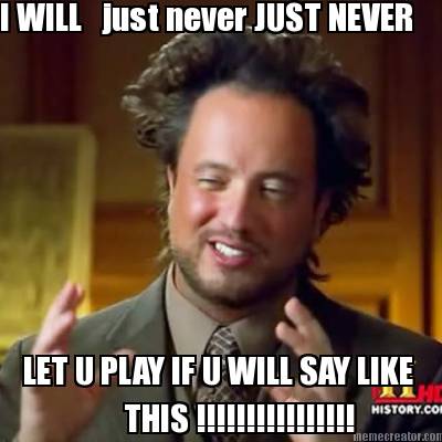 i-will-just-never-just-never-let-u-play-if-u-will-say-like-this-