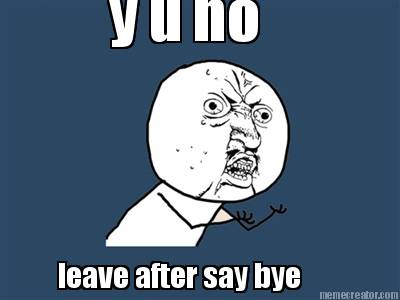 y-u-no-leave-after-say-bye