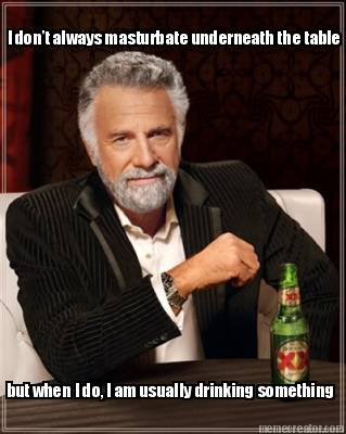 i-dont-always-masturbate-underneath-the-table-but-when-i-do-i-am-usually-drinkin