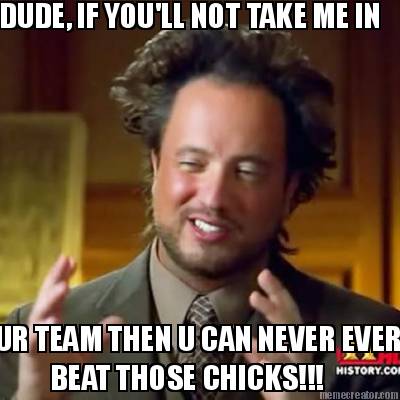 dude-if-youll-not-take-me-in-ur-team-then-u-can-never-ever-beat-those-chicks