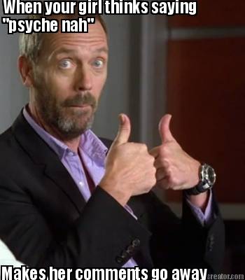 when-your-girl-thinks-saying-psyche-nah-makes-her-comments-go-away