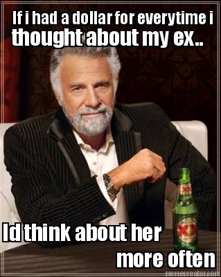 if-i-had-a-dollar-for-everytime-i-thought-about-my-ex..-id-think-about-her-more-