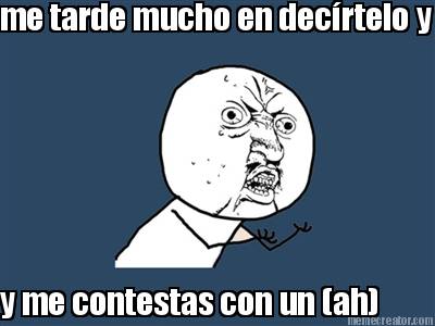 me-tarde-mucho-en-decrtelo-y-y-me-contestas-con-un-ah