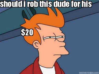 should-i-rob-this-dude-for-his-20