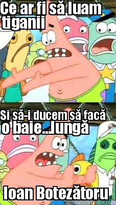 ce-ar-fi-s-luam-tiganii-si-s-i-ducem-s-fac-o-baie...lung-ioan-boteztoru