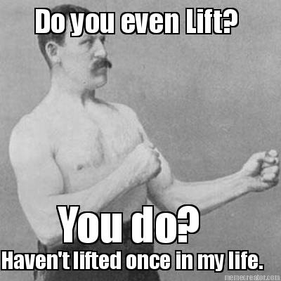 do-you-even-lift-you-do-havent-lifted-once-in-my-life