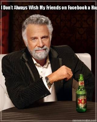 i-dont-always-wish-my-friends-on-facebook-a-happy-birthday-but-i-do-its-only-for