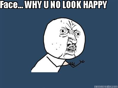 face...-why-u-no-look-happy