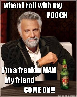 when-i-roll-with-my-pooch-im-a-freakin-man-my-friend-come-on