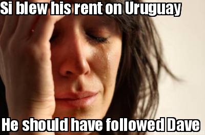 si-blew-his-rent-on-uruguay-he-should-have-followed-dave