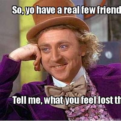so-yo-have-a-real-few-friends-tell-me-what-you-feel-lost-them-because-of-you