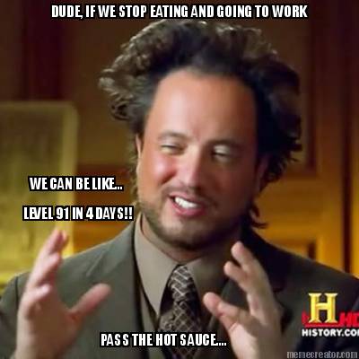 dude-if-we-stop-eating-and-going-to-work-we-can-be-like...-level-91-in-4-days-pa