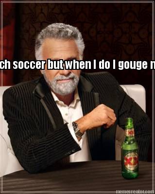 i-dont-always-watch-soccer-but-when-i-do-i-gouge-my-eyes-out