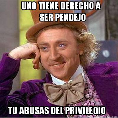 uno-tiene-derecho-a-ser-pendejo-tu-abusas-del-privilegio