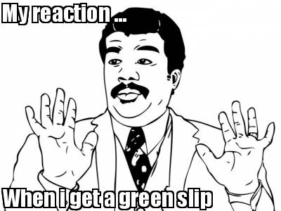 my-reaction-...-when-i-get-a-green-slip