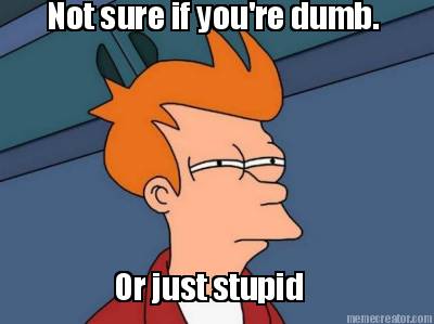 not-sure-if-youre-dumb.-or-just-stupid