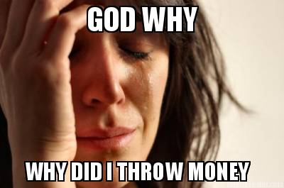 god-why-why-did-i-throw-money0