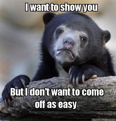 i-want-to-show-you-but-i-dont-want-to-come-off-as-easy