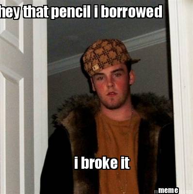 hey-that-pencil-i-borrowed-i-broke-it-meme