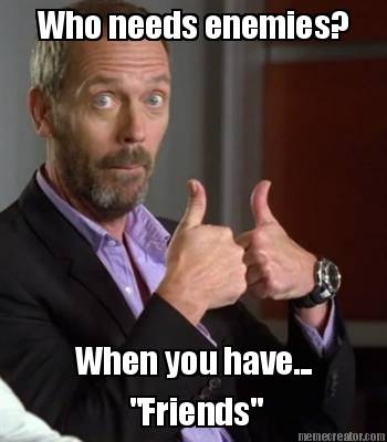 who-needs-enemies-when-you-have...-friends