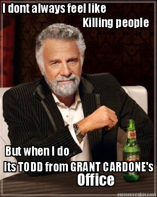 i-dont-always-feel-like-killing-people-but-when-i-do-its-todd-from-grant-cardone