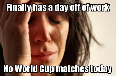 finally-has-a-day-off-of-work-no-world-cup-matches-today