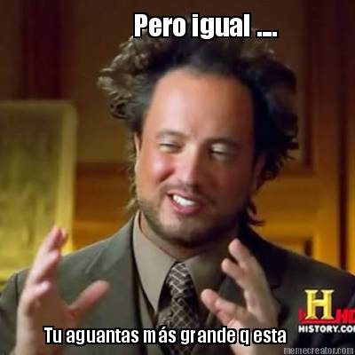 pero-igual-....-tu-aguantas-ms-grande-q-esta
