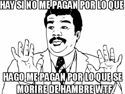 hay-si-no-me-pagan-por-lo-que-hago-me-pagan-por-lo-que-se-morire-de-hambre-wtf