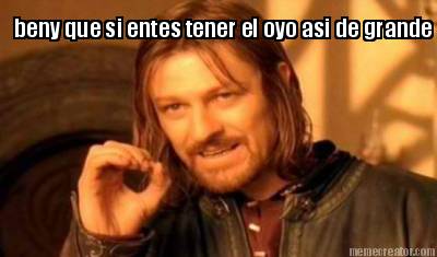 beny-que-si-entes-tener-el-oyo-asi-de-grande