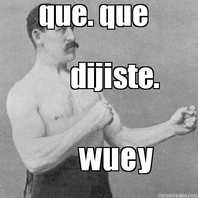 que.-que-dijiste.-wuey