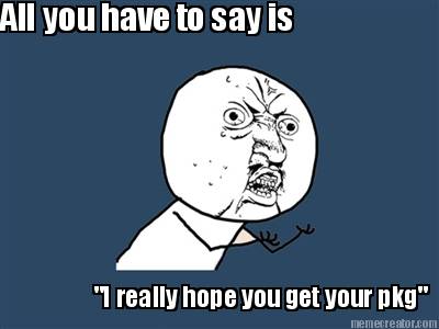 all-you-have-to-say-is-i-really-hope-you-get-your-pkg