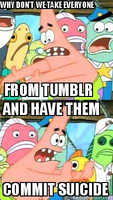 why-dont-we-take-everyone-from-tumblr-and-have-them-commit-suicide